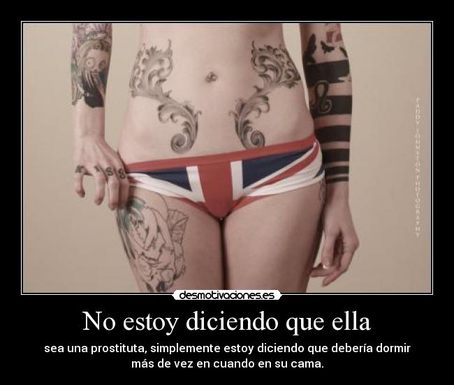 No estoy diciendo que ella - sea una prostituta, simplemente estoy diciendo que debería dormir
más de vez en cuando en su cama.