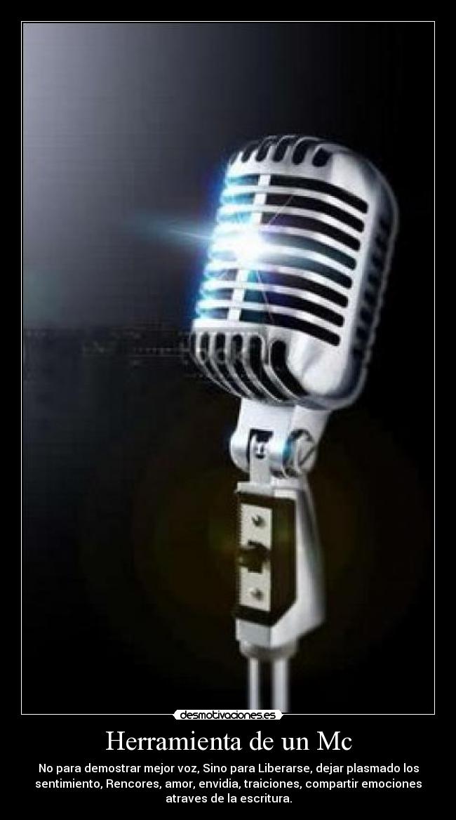 Herramienta de un Mc - No para demostrar mejor voz, Sino para Liberarse, dejar plasmado los
sentimiento, Rencores, amor, envidia, traiciones, compartir emociones
atraves de la escritura.