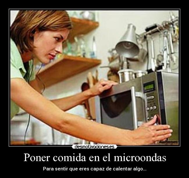 Poner comida en el microondas - Para sentir que eres capaz de calentar algo...