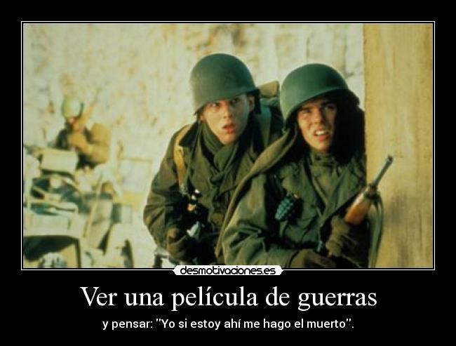 Ver una película de guerras - y pensar: Yo si estoy ahí me hago el muerto.