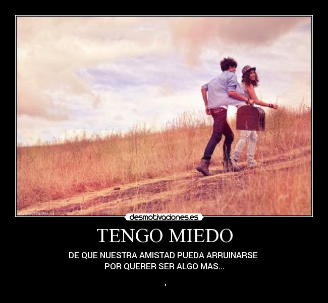 TENGO MIEDO - DE QUE NUESTRA AMISTAD PUEDA ARRUINARSE
POR QUERER SER ALGO MAS...
♥