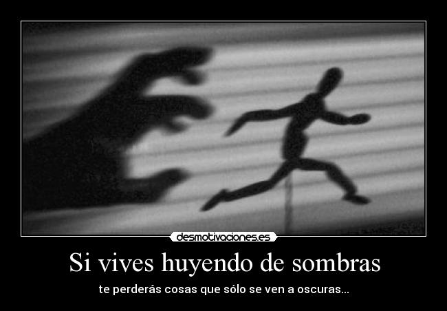 Si vives huyendo de sombras - te perderás cosas que sólo se ven a oscuras...