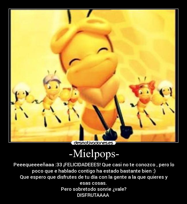 -Mielpops- - Peeequeeeeñaaa :33 ¡FELICIDADEEES! Que casi no te conozco , pero lo
poco que e hablado contigo ha estado bastante bien :)
Que espero que disfrutes de tu día con la gente a la que quieres y
esas cosas. 
Pero sobretodo sonrie ¿vale?
DISFRUTAAAA 