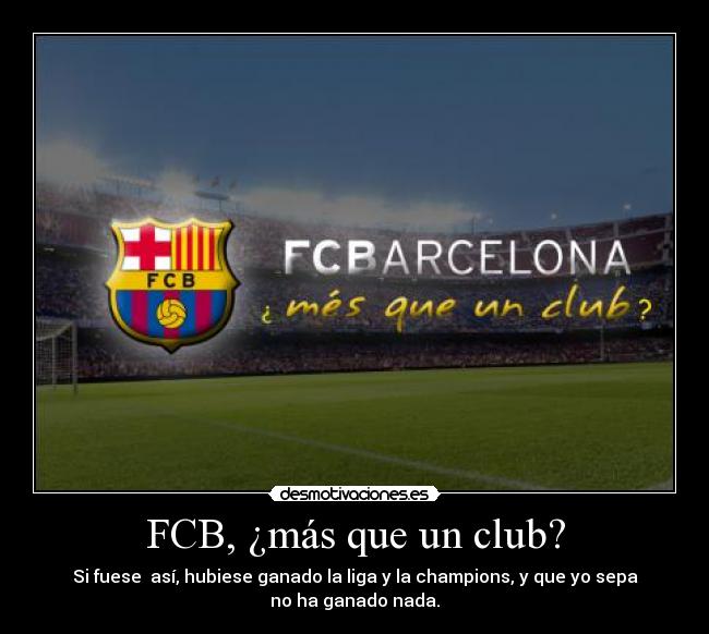 FCB, ¿más que un club? - Si fuese  así, hubiese ganado la liga y la champions, y que yo sepa
no ha ganado nada.