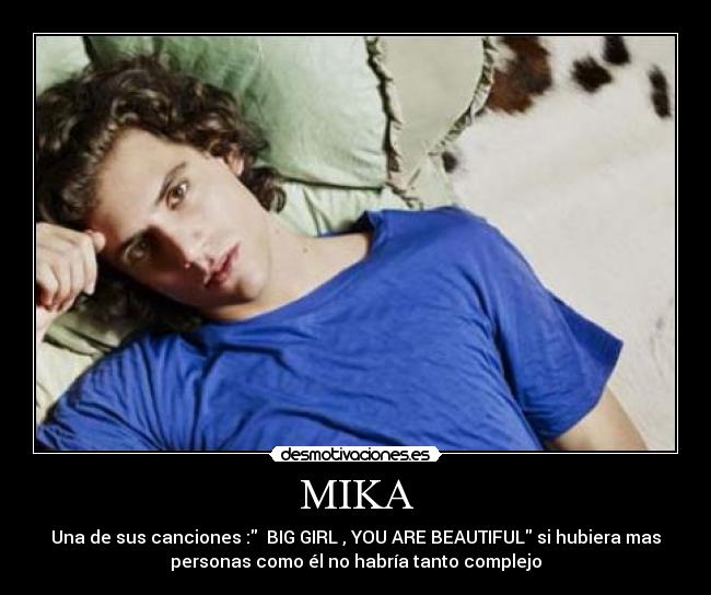 MIKA - Una de sus canciones : BIG GIRL , YOU ARE BEAUTIFUL si hubiera mas
personas como él no habría tanto complejo