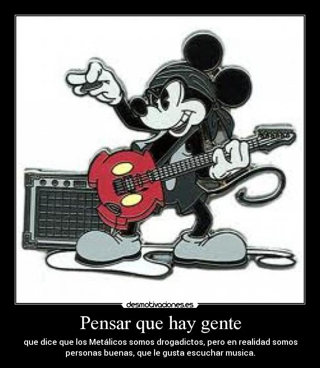 Pensar que hay gente - que dice que los Metálicos somos drogadictos, pero en realidad somos
personas buenas, que le gusta escuchar musica.