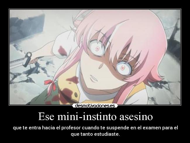 Ese mini-instinto asesino - que te entra hacia el profesor cuando te suspende en el examen para el
que tanto estudiaste.