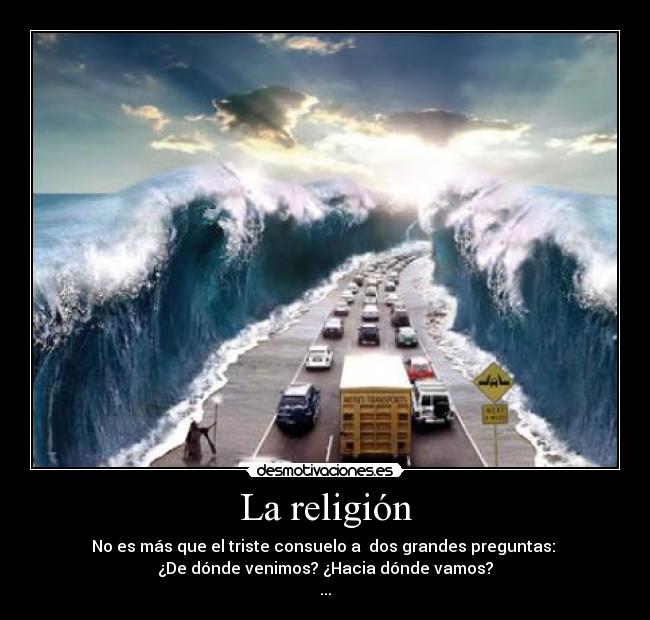 La religión - No es más que el triste consuelo a  dos grandes preguntas: 
¿De dónde venimos? ¿Hacia dónde vamos?
...