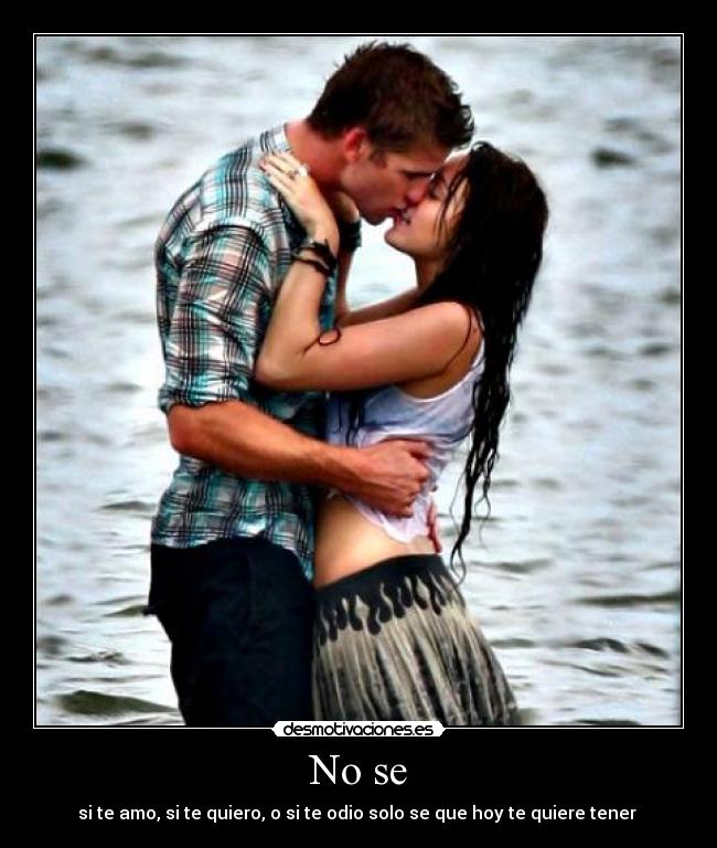 No se - si te amo, si te quiero, o si te odio solo se que hoy te quiere tener