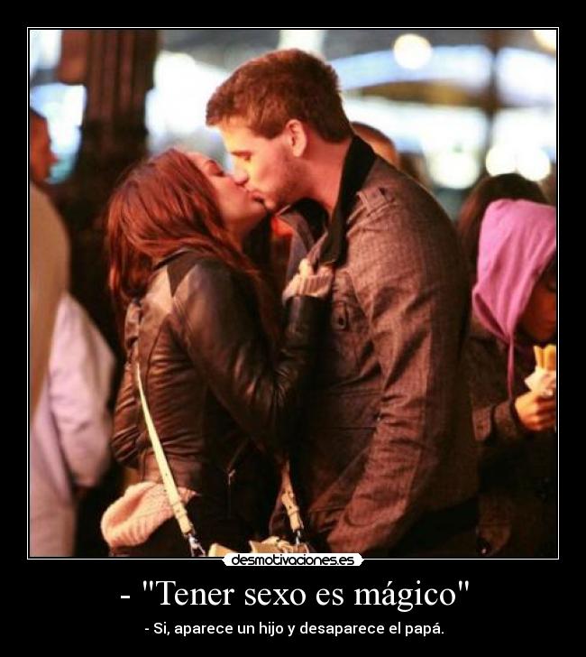 - Tener sexo es mágico - - Si, aparece un hijo y desaparece el papá.