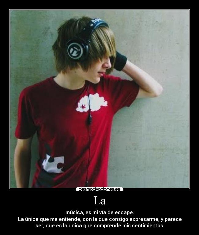 La - música, es mi vía de escape.
La única que me entiende, con la que consigo expresarme, y parece
ser, que es la única que comprende mis sentimientos.