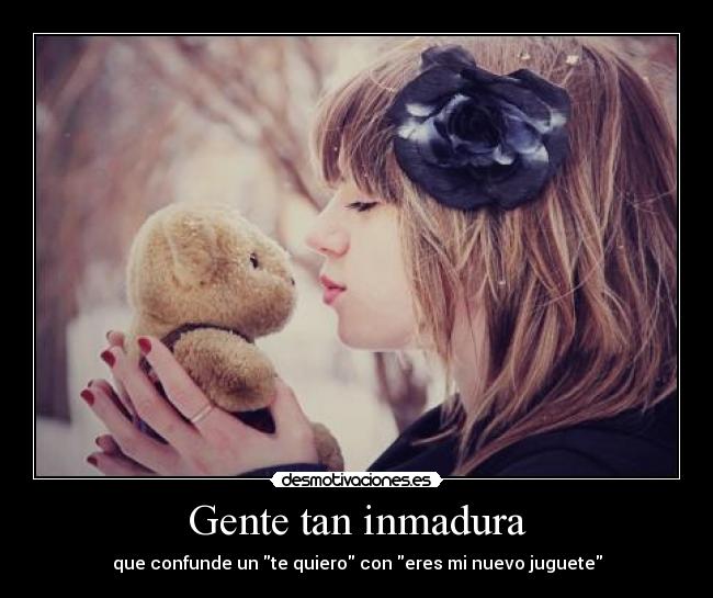 Gente tan inmadura - que confunde un te quiero con eres mi nuevo juguete