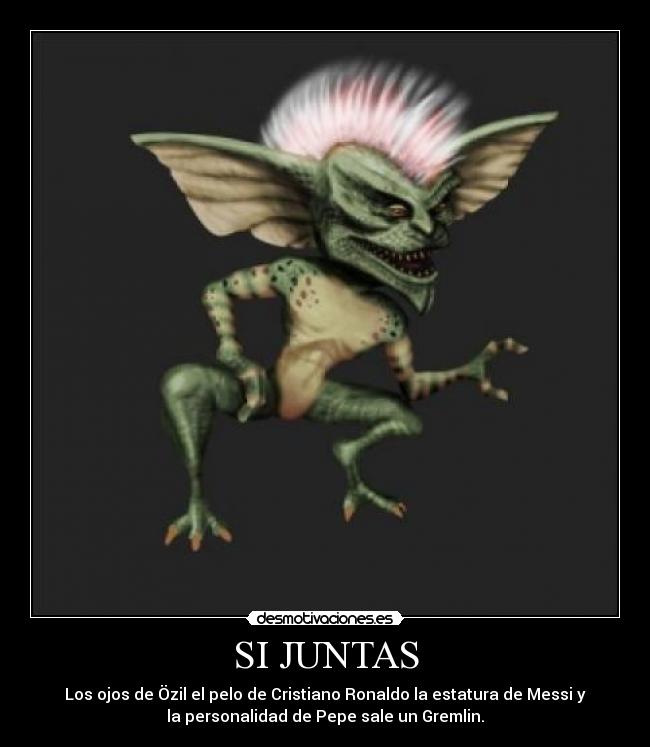 SI JUNTAS - Los ojos de Özil el pelo de Cristiano Ronaldo la estatura de Messi y
la personalidad de Pepe sale un Gremlin.