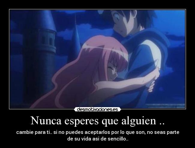 Nunca esperes que alguien .. - cambie para ti.. si no puedes aceptarlos por lo que son, no seas parte
de su vida asi de sencillo..