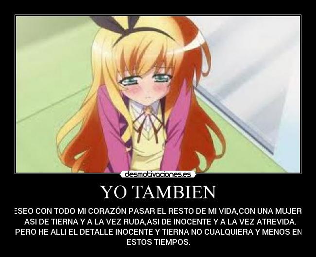 YO TAMBIEN - DESEO CON TODO MI CORAZÓN PASAR EL RESTO DE MI VIDA,CON UNA MUJER    
  ASI DE TIERNA Y A LA VEZ RUDA,ASI DE INOCENTE Y A LA VEZ ATREVIDA.
PERO HE ALLI EL DETALLE INOCENTE Y TIERNA NO CUALQUIERA Y MENOS EN
ESTOS TIEMPOS.