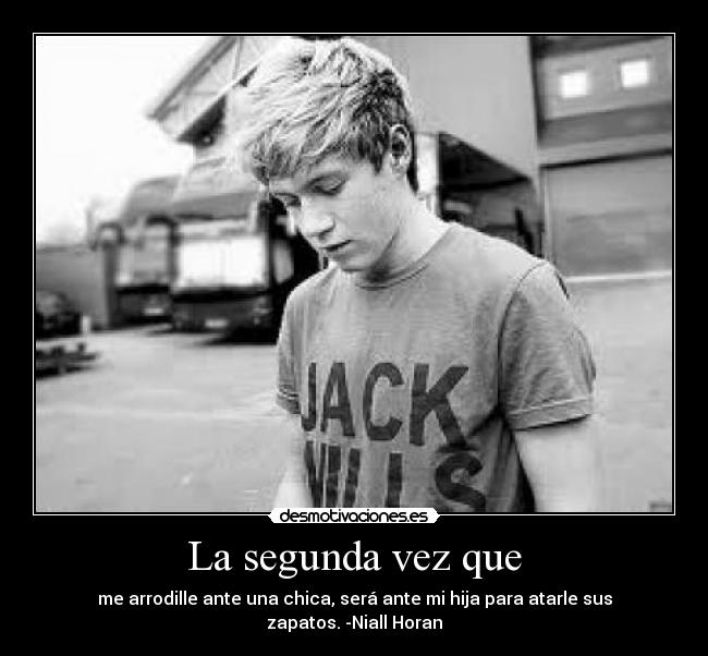 La segunda vez que - me arrodille ante una chica, será ante mi hija para atarle sus zapatos. -Niall Horan