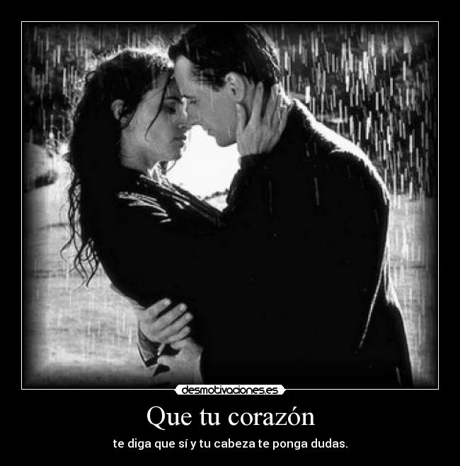 Que tu corazón - te diga que sí y tu cabeza te ponga dudas.