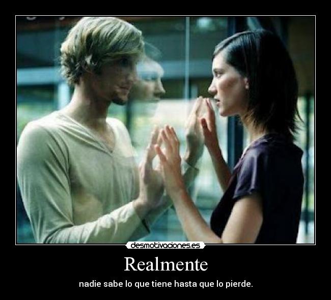 Realmente - nadie sabe lo que tiene hasta que lo pierde.