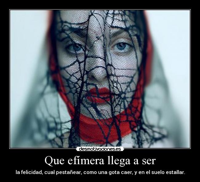 Que efímera llega a ser - la felicidad, cual pestañear, como una gota caer, y en el suelo estallar.