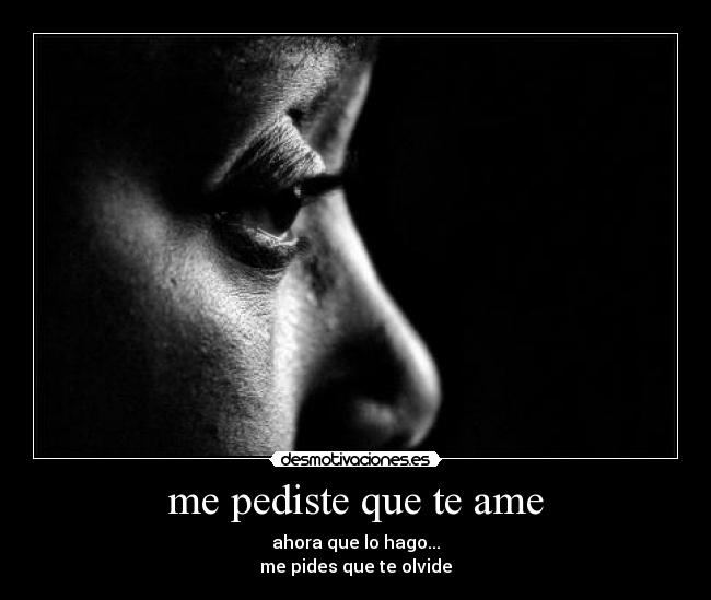 me pediste que te ame - ahora que lo hago...
me pides que te olvide