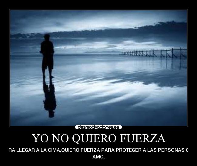 YO NO QUIERO FUERZA - PARA LLEGAR A LA CIMA,QUIERO FUERZA PARA PROTEGER A LAS PERSONAS QUE
AMO.