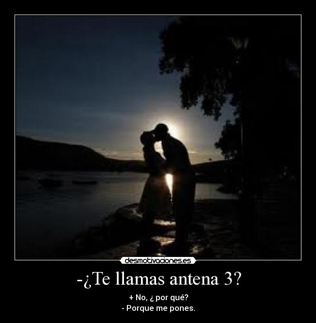 -¿Te llamas antena 3? - + No, ¿ por qué?
- Porque me pones.