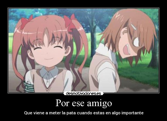 Por ese amigo - Que viene a meter la pata cuando estas en algo importante