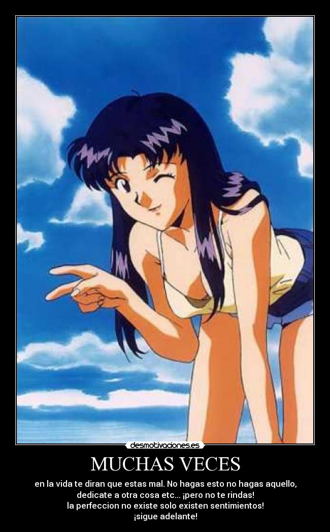 MUCHAS VECES - en la vida te diran que estas mal. No hagas esto no hagas aquello,
dedicate a otra cosa etc... ¡pero no te rindas!
la perfeccion no existe solo existen sentimientos!
¡sigue adelante!