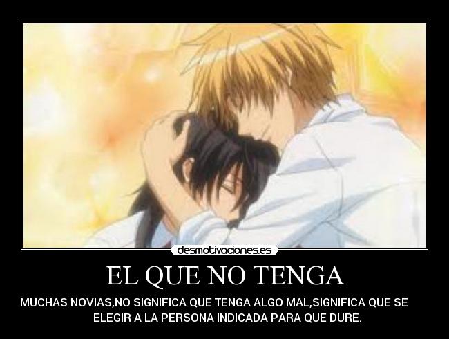 EL QUE NO TENGA - MUCHAS NOVIAS,NO SIGNIFICA QUE TENGA ALGO MAL,SIGNIFICA QUE SE        
  ELEGIR A LA PERSONA INDICADA PARA QUE DURE.