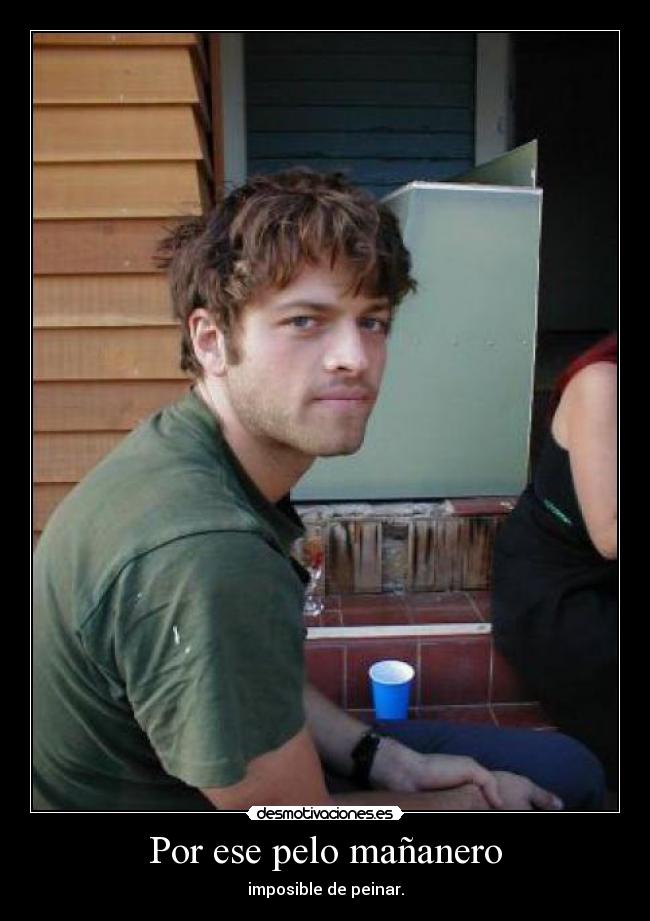 Por ese pelo mañanero - imposible de peinar.