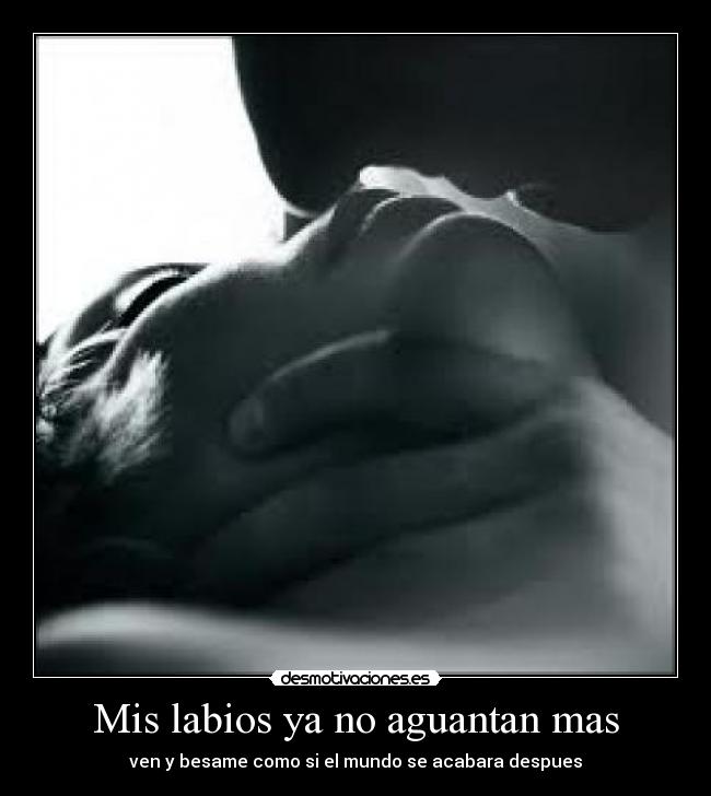 Mis labios ya no aguantan mas - ven y besame como si el mundo se acabara despues