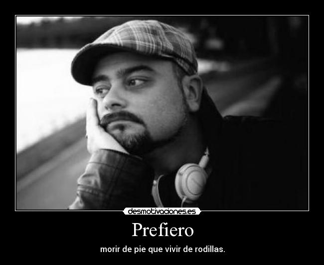 Prefiero - morir de pie que vivir de rodillas.