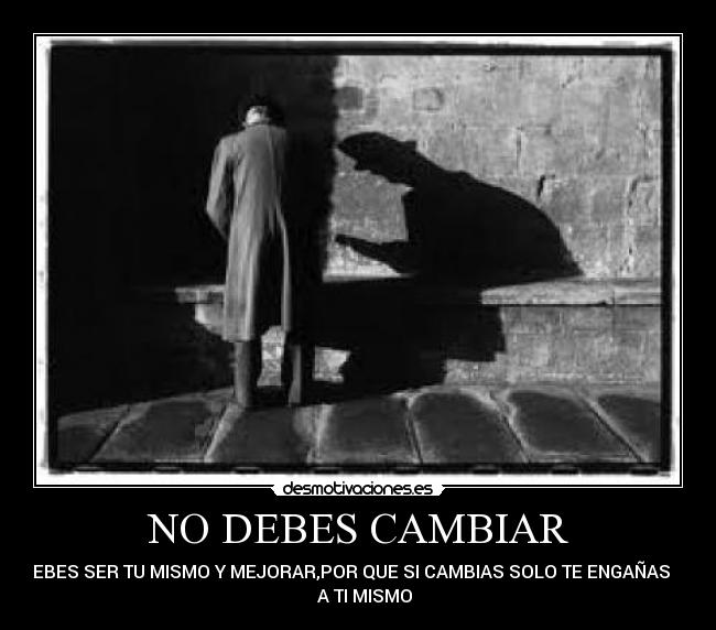 NO DEBES CAMBIAR - DEBES SER TU MISMO Y MEJORAR,POR QUE SI CAMBIAS SOLO TE ENGAÑAS      
   A TI MISMO