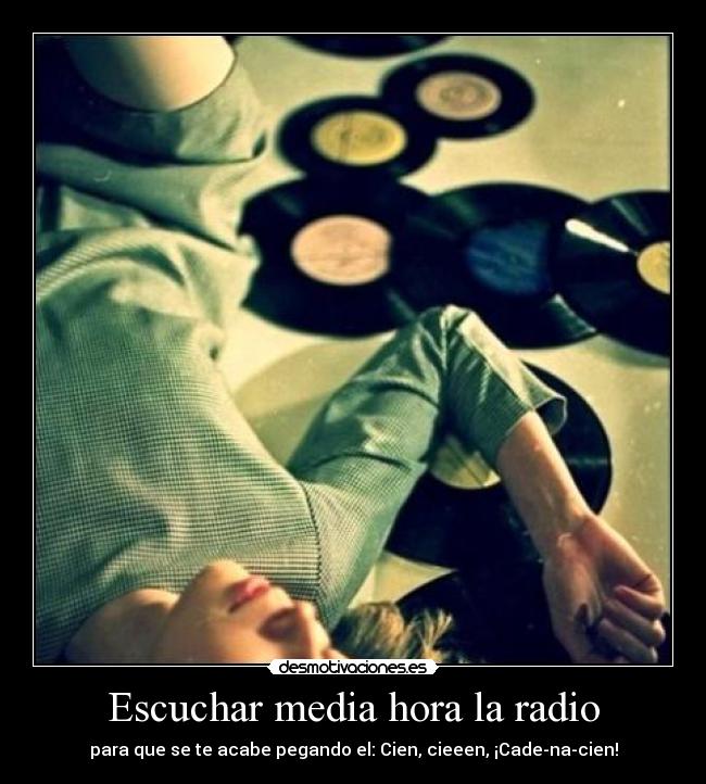 Escuchar media hora la radio - para que se te acabe pegando el: Cien, cieeen, ¡Cade-na-cien!