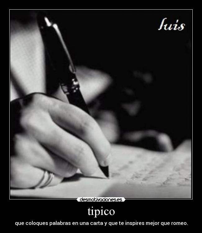 tipico - que coloques palabras en una carta y que te inspires mejor que romeo.