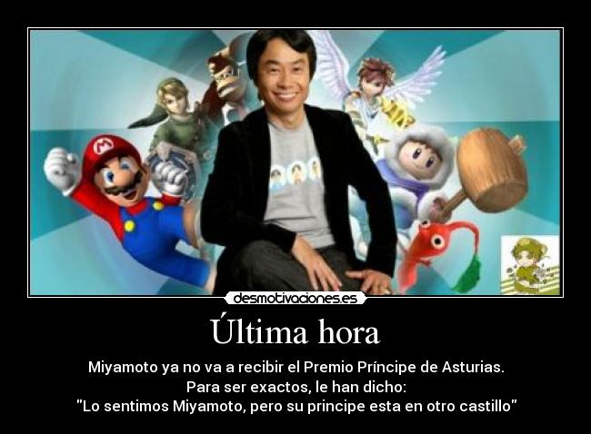 Última hora - Miyamoto ya no va a recibir el Premio Príncipe de Asturias.
Para ser exactos, le han dicho:
Lo sentimos Miyamoto, pero su principe esta en otro castillo