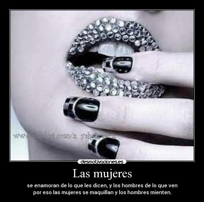 Las mujeres - se enamoran de lo que les dicen, y los hombres de lo que ven
por eso las mujeres se maquillan y los hombres mienten.