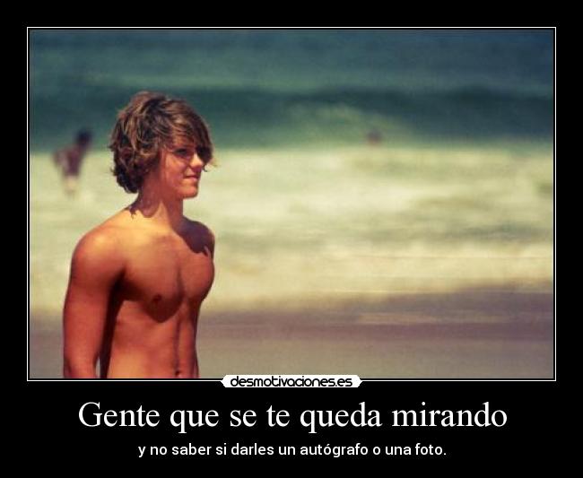Gente que se te queda mirando - y no saber si darles un autógrafo o una foto.