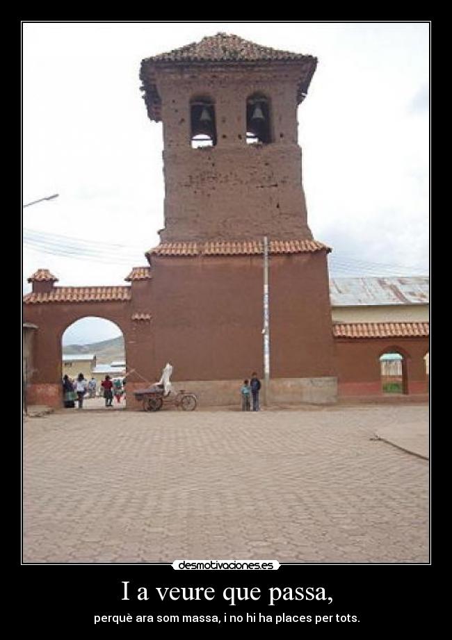 I a veure que passa, - perquè ara som massa, i no hi ha places per tots.
