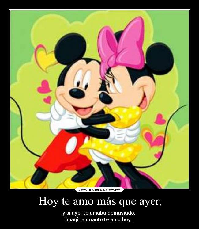 Hoy te amo más que ayer, - y si ayer te amaba demasiado,
imagina cuanto te amo hoy...