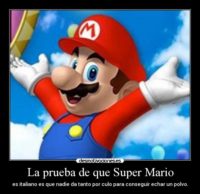 La prueba de que Super Mario - es italiano es que nadie da tanto por culo para conseguir echar un polvo.