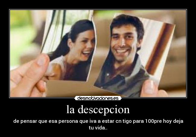 la descepcion - de pensar que esa persona que iva a estar cn tigo para 100pre hoy deja tu vida..