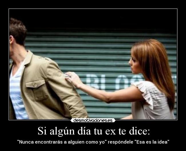 Si algún día tu ex te dice: - Nunca encontrarás a alguien como yo respóndele Esa es la idea