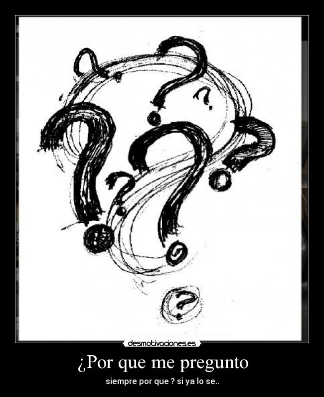 ¿Por que me pregunto - siempre por que ? si ya lo se..