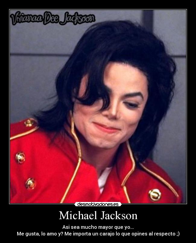 Michael Jackson - Asi sea mucho mayor que yo...
Me gusta, lo amo y? Me importa un carajo lo que opines al respecto ;)