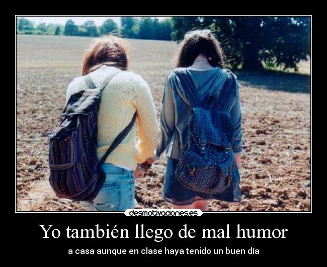 Yo también llego de mal humor - a casa aunque en clase haya tenido un buen día