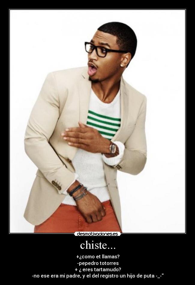 chiste... - +¿como et llamas?
-pepedro totorres
+ ¿ eres tartamudo?
-no ese era mi padre, y el del registro un hijo de puta -_-