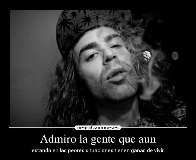Admiro la gente que aun - estando en las peores situaciones tienen ganas de vivir.