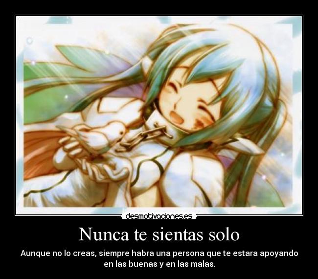 Nunca te sientas solo - Aunque no lo creas, siempre habra una persona que te estara apoyando
en las buenas y en las malas.