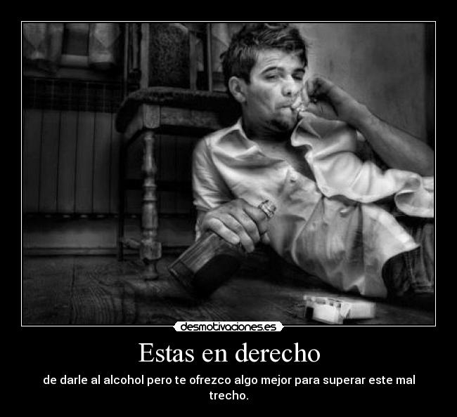 Estas en derecho - de darle al alcohol pero te ofrezco algo mejor para superar este mal trecho.